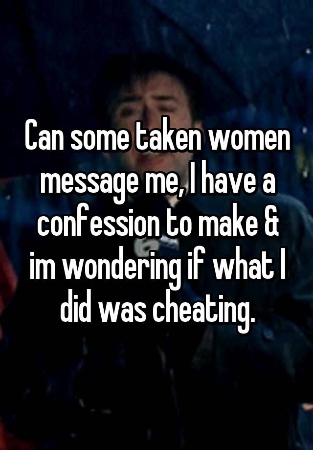 Can some taken women message me, I have a confession to make & im wondering if what I did was cheating.