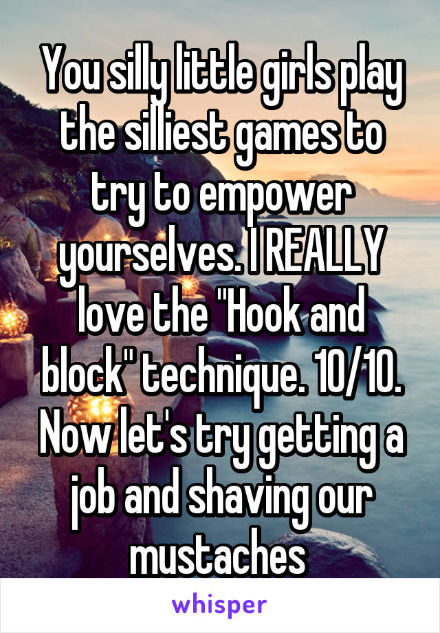 You silly little girls play the silliest games to try to empower yourselves. I REALLY love the "Hook and block" technique. 10/10. Now let's try getting a job and shaving our mustaches 