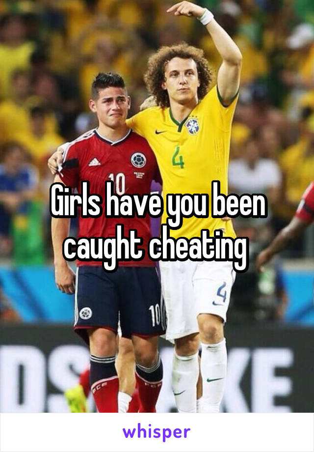 Girls have you been caught cheating 