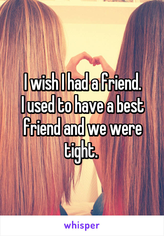 I wish I had a friend.
I used to have a best friend and we were tight. 