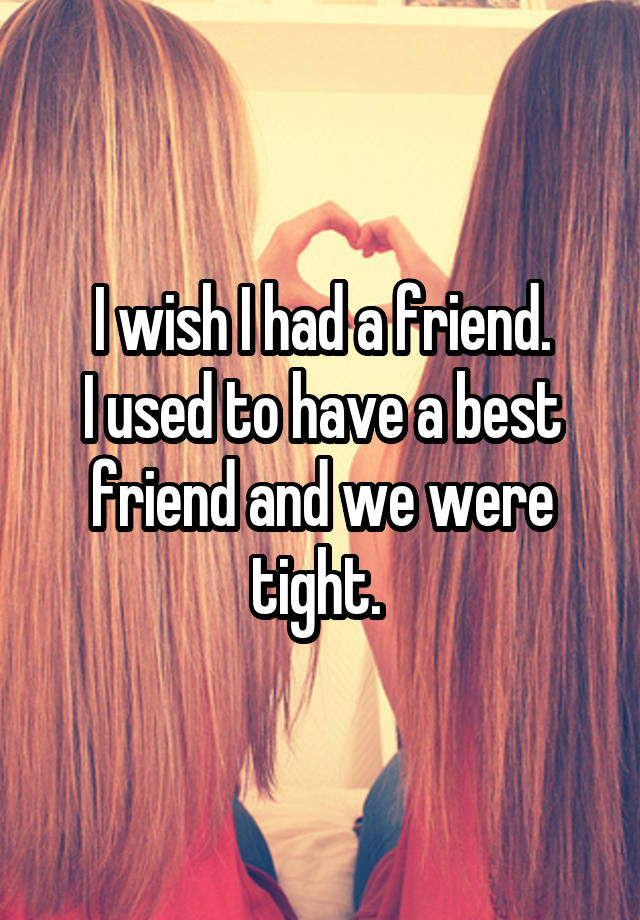 I wish I had a friend.
I used to have a best friend and we were tight. 