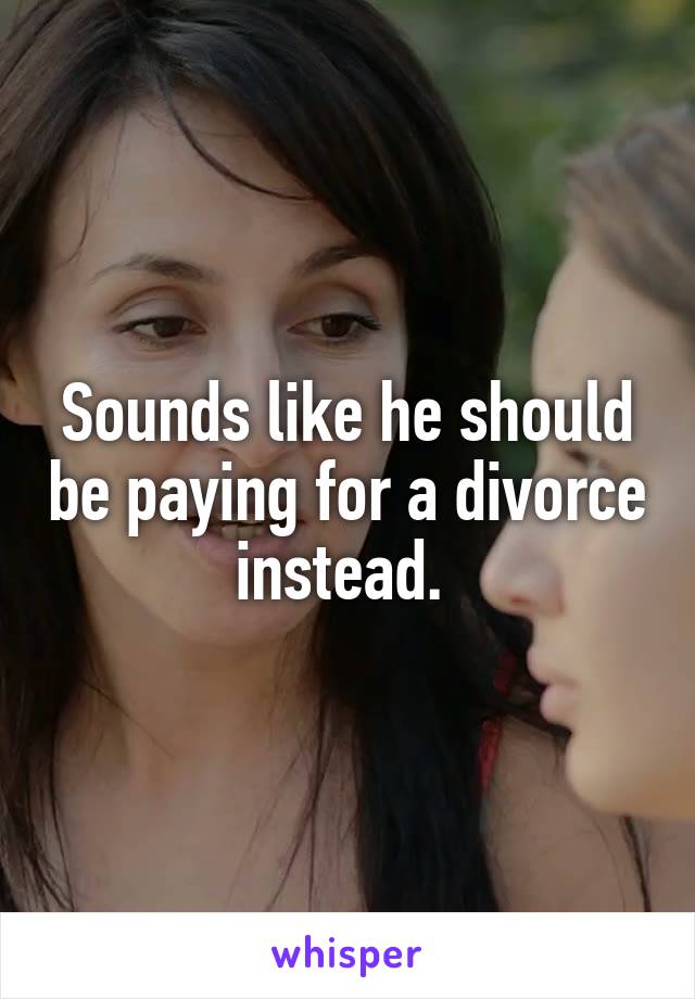 Sounds like he should be paying for a divorce instead. 