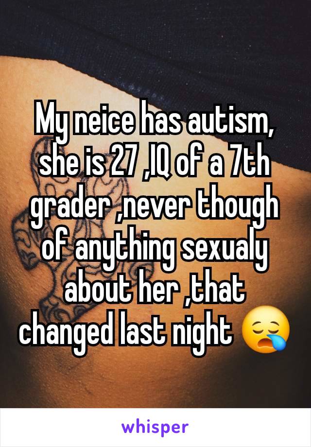 My neice has autism, she is 27 ,IQ of a 7th grader ,never though of anything sexualy about her ,that changed last night 😪