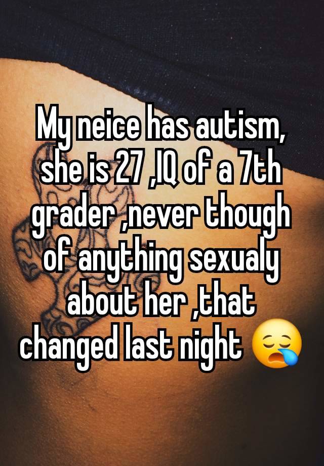 My neice has autism, she is 27 ,IQ of a 7th grader ,never though of anything sexualy about her ,that changed last night 😪