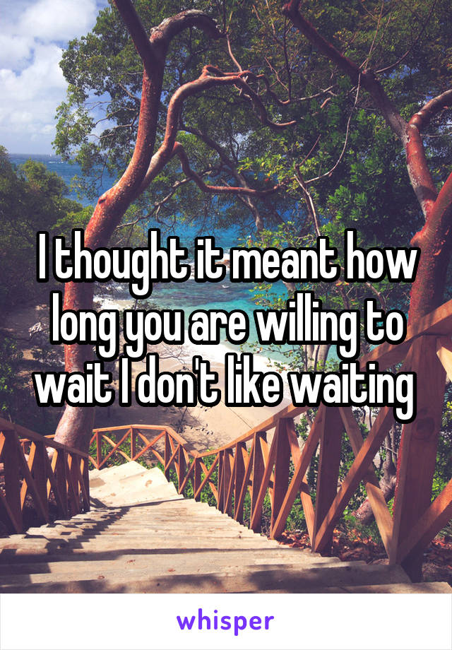 I thought it meant how long you are willing to wait I don't like waiting 