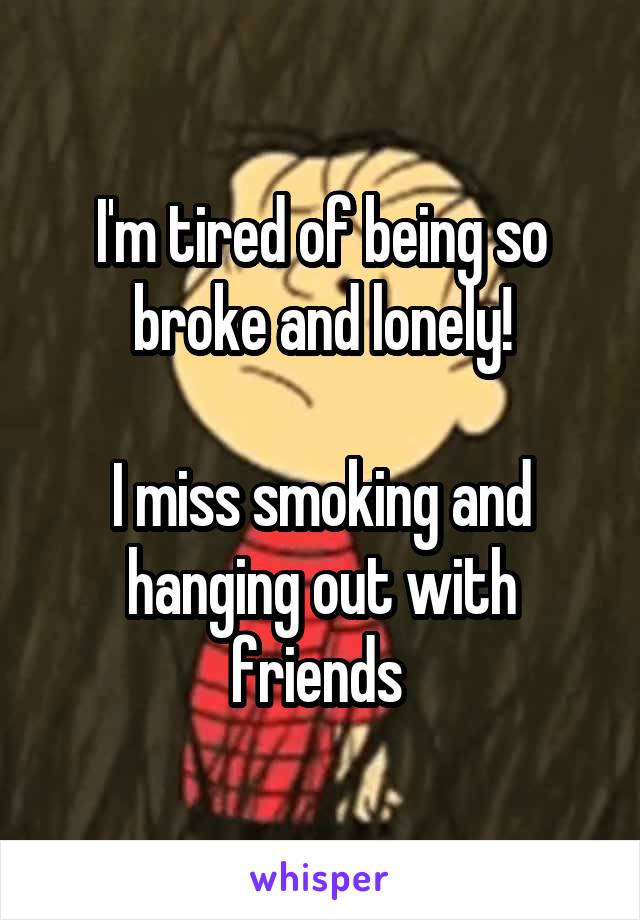 I'm tired of being so broke and lonely!

I miss smoking and hanging out with friends 