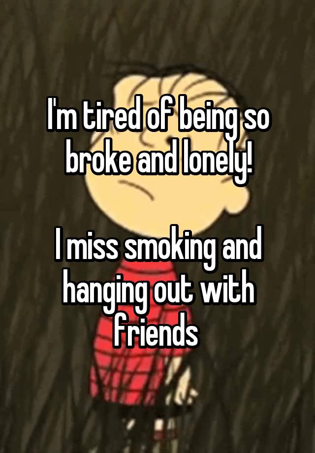 I'm tired of being so broke and lonely!

I miss smoking and hanging out with friends 