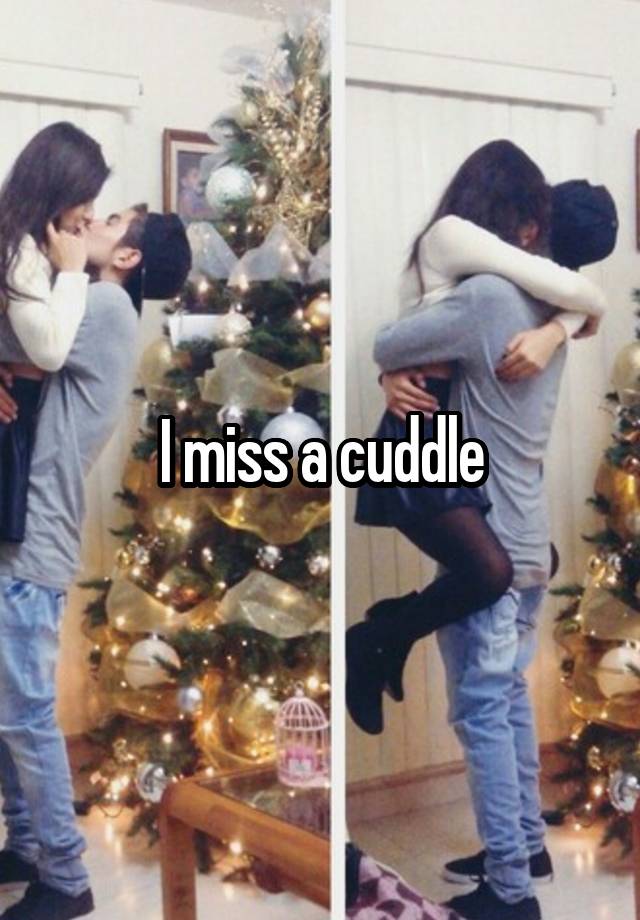 I miss a cuddle