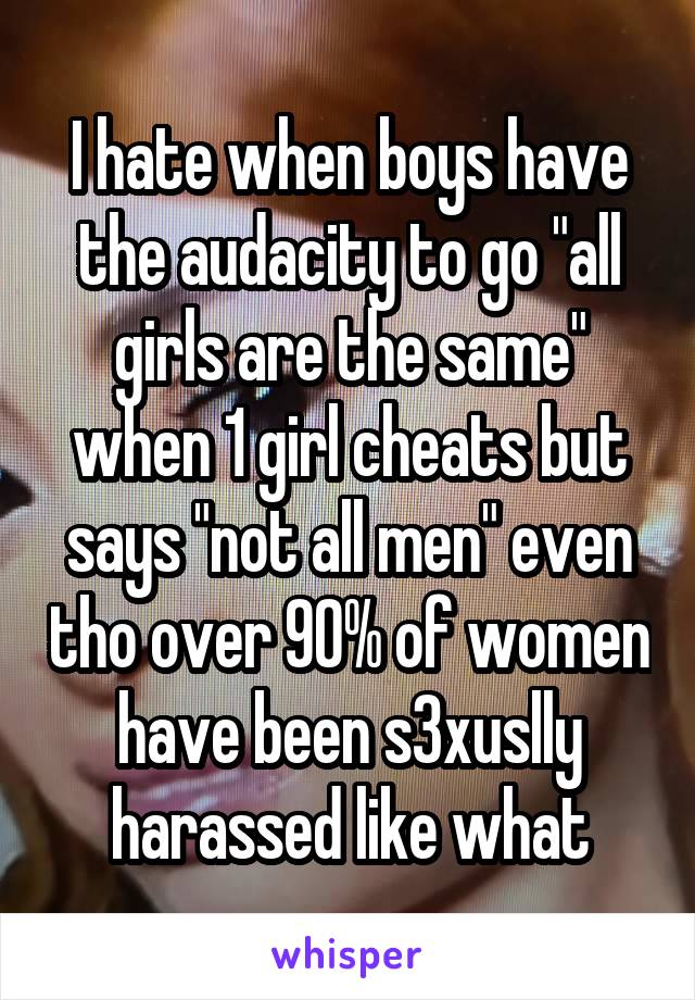 I hate when boys have the audacity to go "all girls are the same" when 1 girl cheats but says "not all men" even tho over 90% of women have been s3xuslly harassed like what