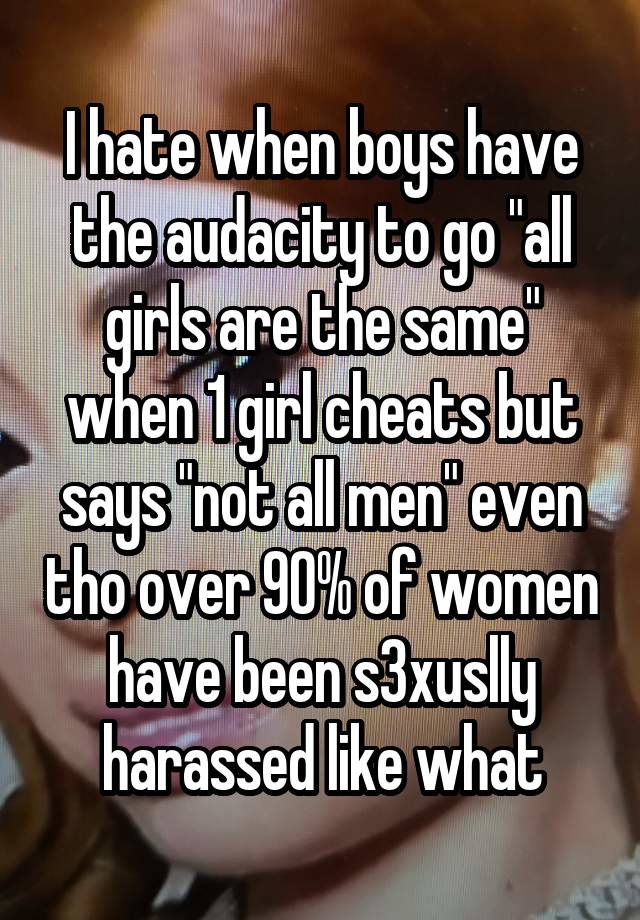 I hate when boys have the audacity to go "all girls are the same" when 1 girl cheats but says "not all men" even tho over 90% of women have been s3xuslly harassed like what