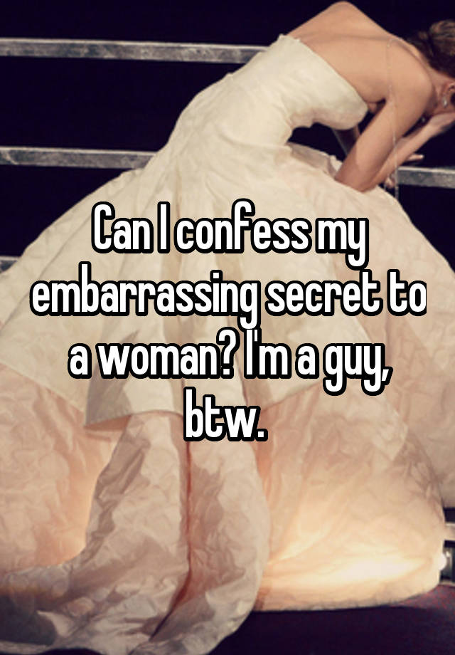 Can I confess my embarrassing secret to a woman? I'm a guy, btw. 
