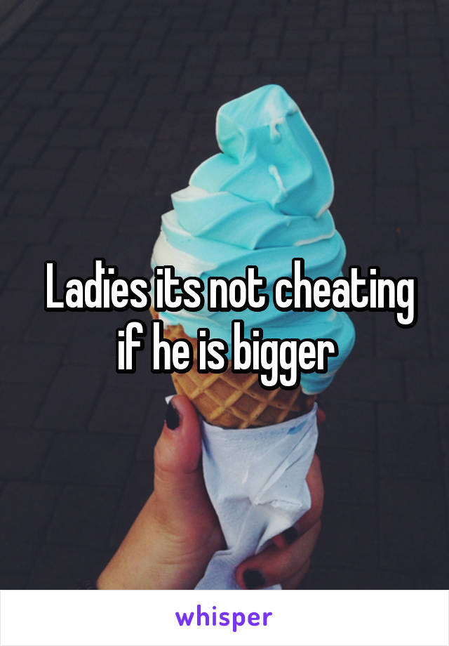 Ladïes its not cheating if he is bigger 