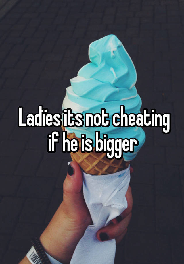 Ladïes its not cheating if he is bigger 