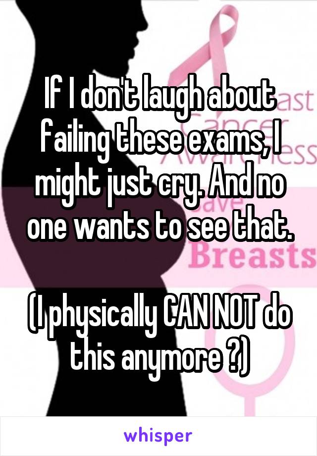 If I don't laugh about failing these exams, I might just cry. And no one wants to see that.

(I physically CAN NOT do this anymore 😭)