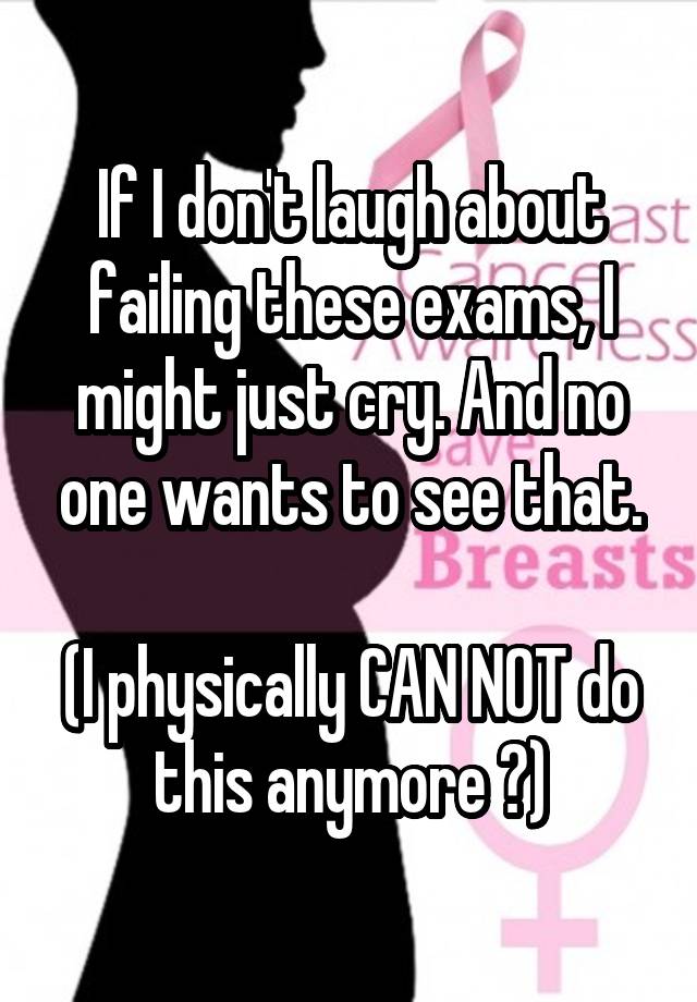 If I don't laugh about failing these exams, I might just cry. And no one wants to see that.

(I physically CAN NOT do this anymore 😭)