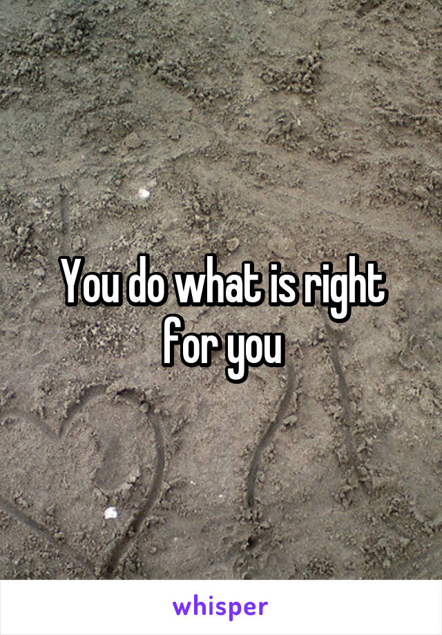 You do what is right for you