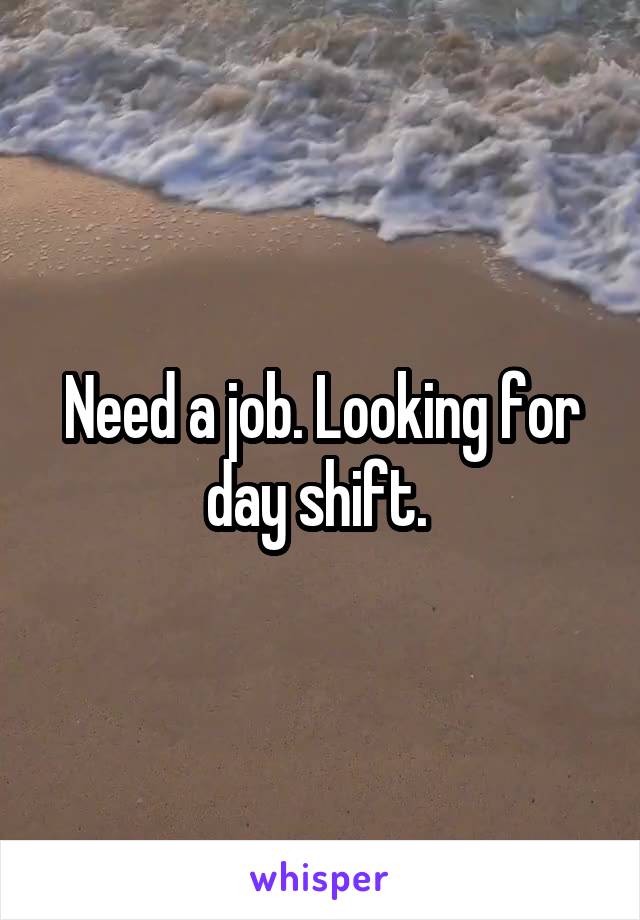 Need a job. Looking for day shift. 