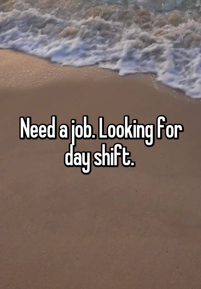 Need a job. Looking for day shift. 