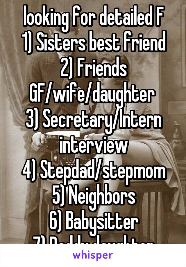 looking for detailed F
1) Sisters best friend
2) Friends GF/wife/daughter 
3) Secretary/Intern interview
4) Stepdad/stepmom
5) Neighbors
6) Babysitter
7) Daddy daughter