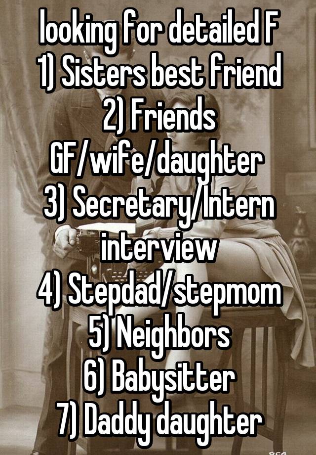 looking for detailed F
1) Sisters best friend
2) Friends GF/wife/daughter 
3) Secretary/Intern interview
4) Stepdad/stepmom
5) Neighbors
6) Babysitter
7) Daddy daughter