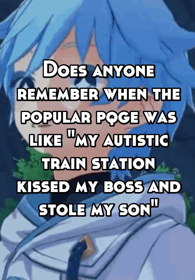 Does anyone remember when the popular pqge was like "my autistic train station kissed my boss and stole my son"