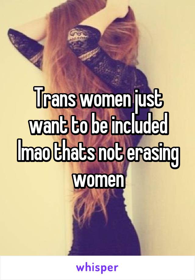 Trans women just want to be included lmao thats not erasing women