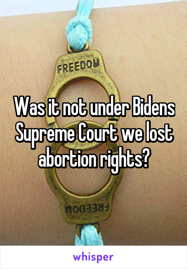 Was it not under Bidens Supreme Court we lost abortion rights?