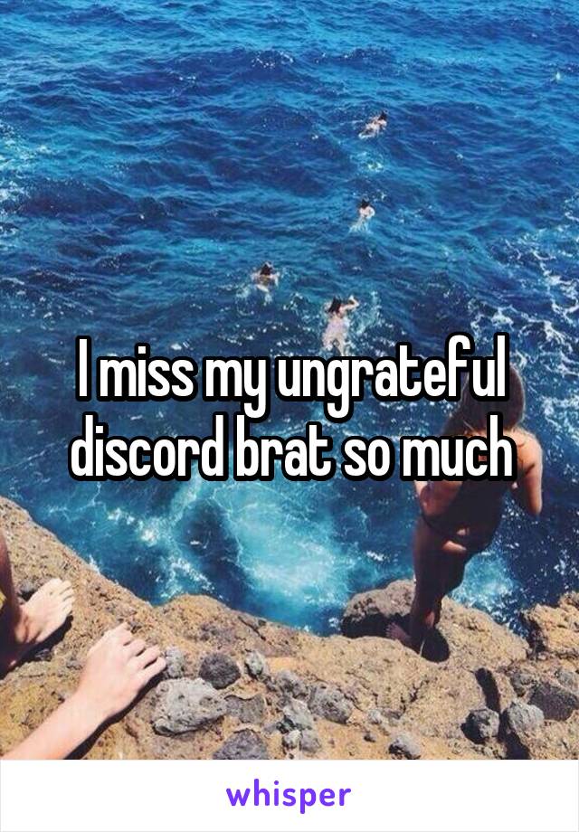 I miss my ungrateful discord brat so much