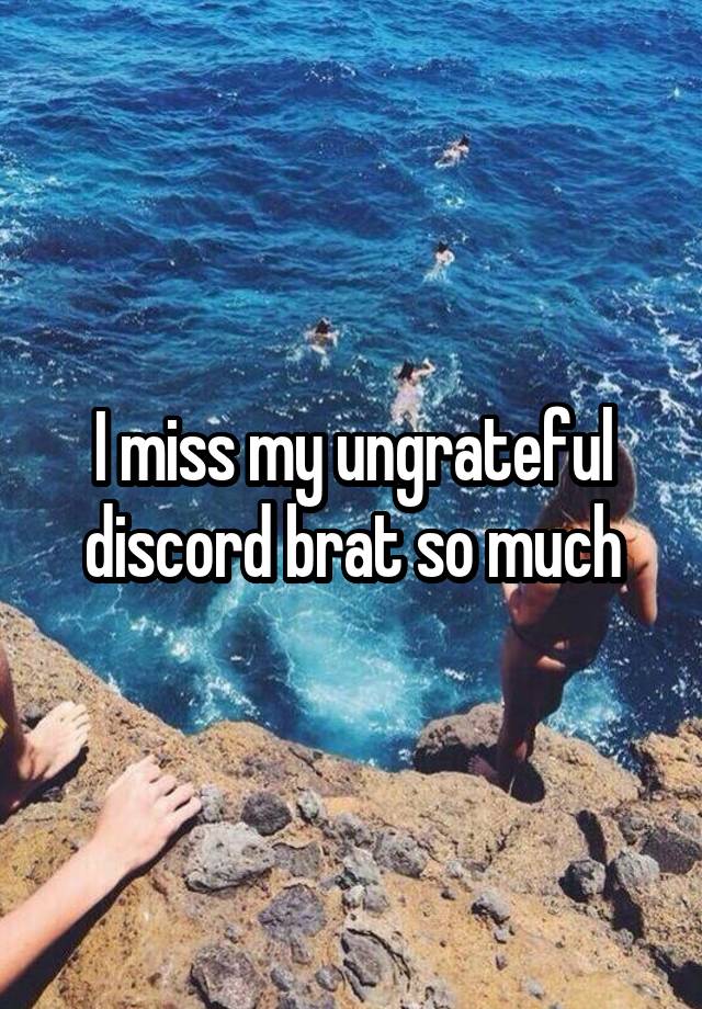 I miss my ungrateful discord brat so much