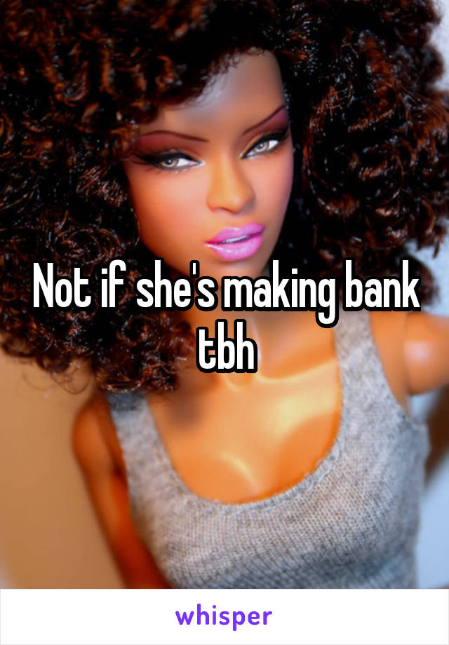 Not if she's making bank tbh