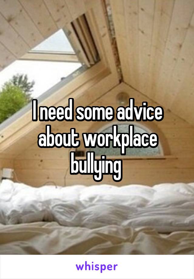 I need some advice about workplace bullying 