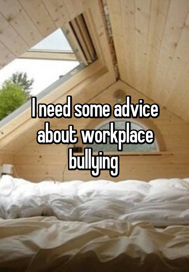 I need some advice about workplace bullying 