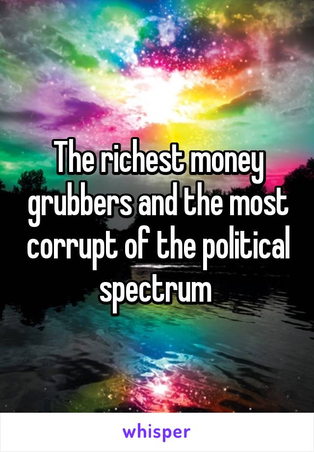 The richest money grubbers and the most corrupt of the political spectrum 