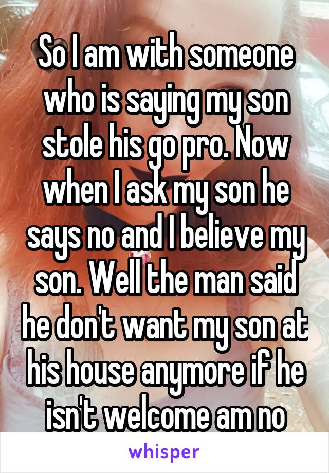 So I am with someone who is saying my son stole his go pro. Now when I ask my son he says no and I believe my son. Well the man said he don't want my son at his house anymore if he isn't welcome am no