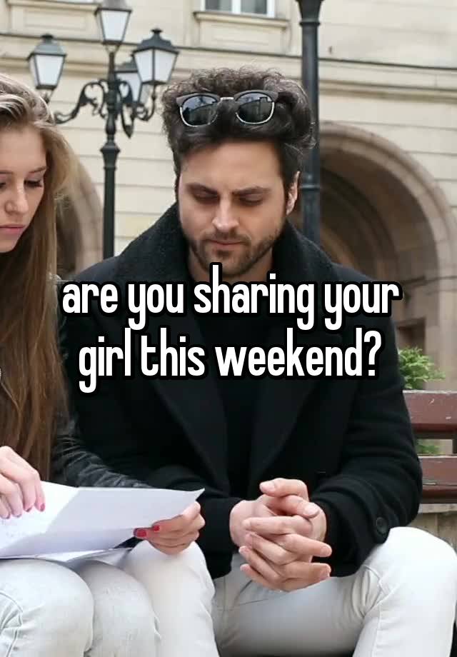 are you sharing your girl this weekend?