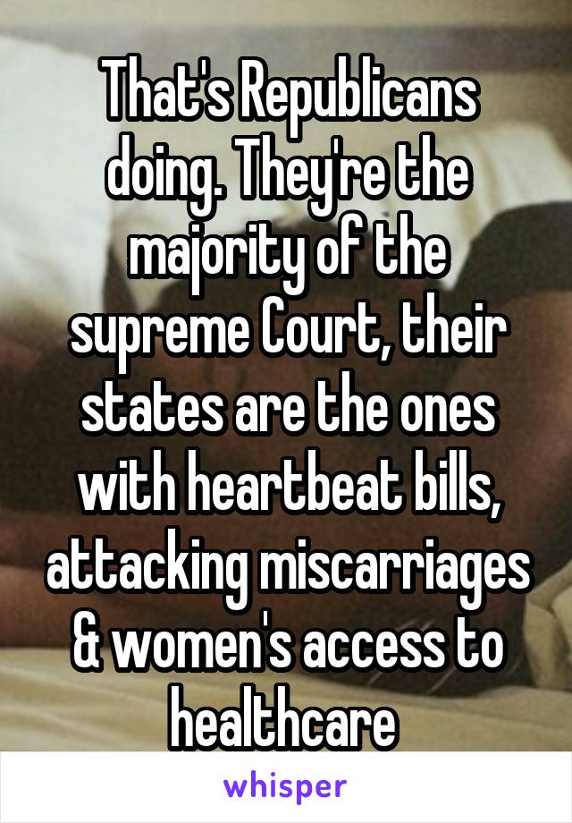 That's Republicans doing. They're the majority of the supreme Court, their states are the ones with heartbeat bills, attacking miscarriages & women's access to healthcare 