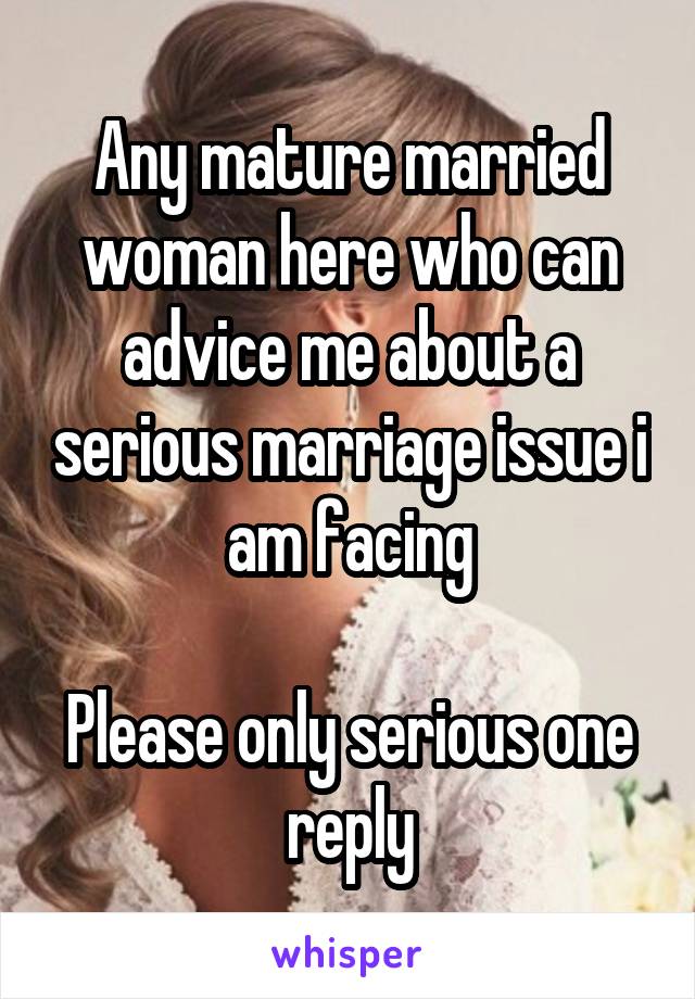 Any mature married woman here who can advice me about a serious marriage issue i am facing

Please only serious one reply