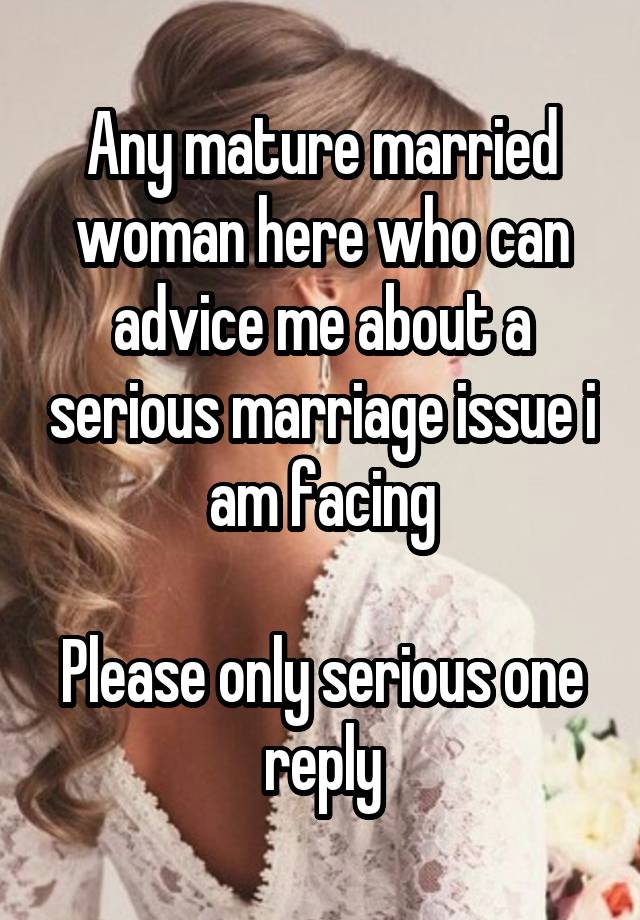 Any mature married woman here who can advice me about a serious marriage issue i am facing

Please only serious one reply