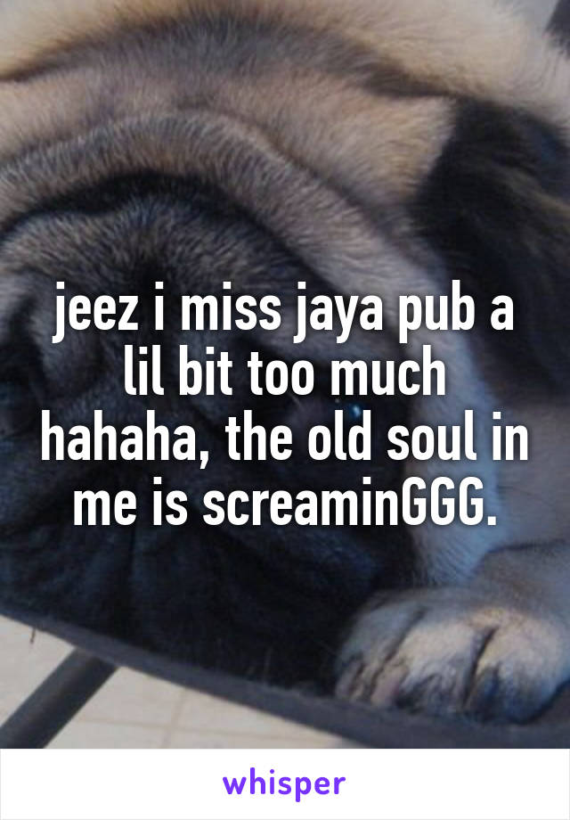 jeez i miss jaya pub a lil bit too much hahaha, the old soul in me is screaminGGG.