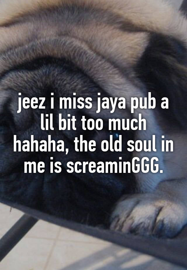 jeez i miss jaya pub a lil bit too much hahaha, the old soul in me is screaminGGG.