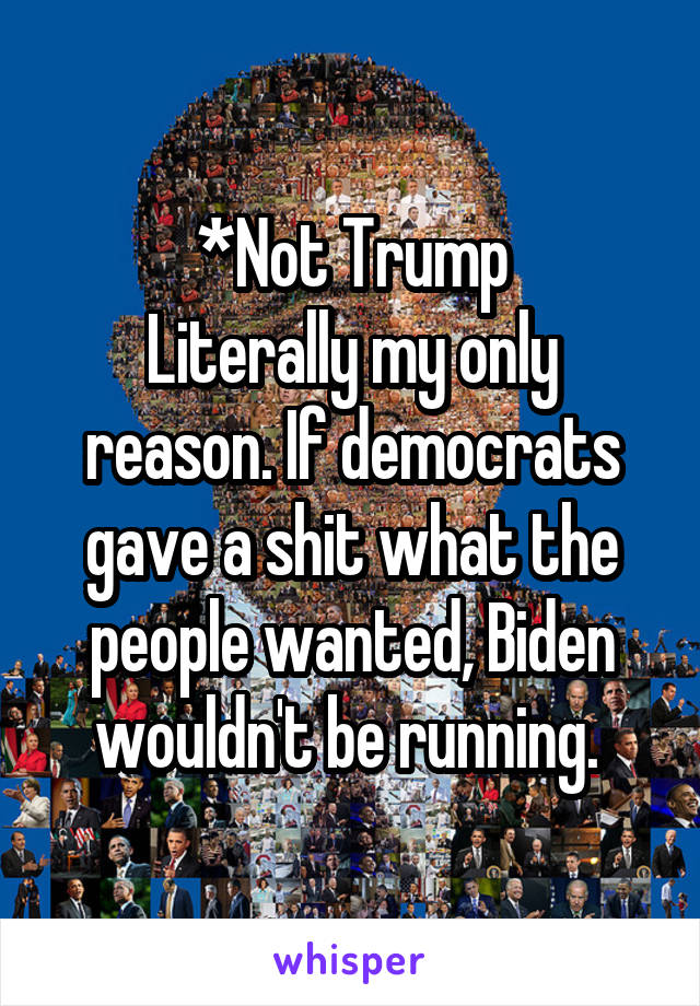 *Not Trump
Literally my only reason. If democrats gave a shit what the people wanted, Biden wouldn't be running. 