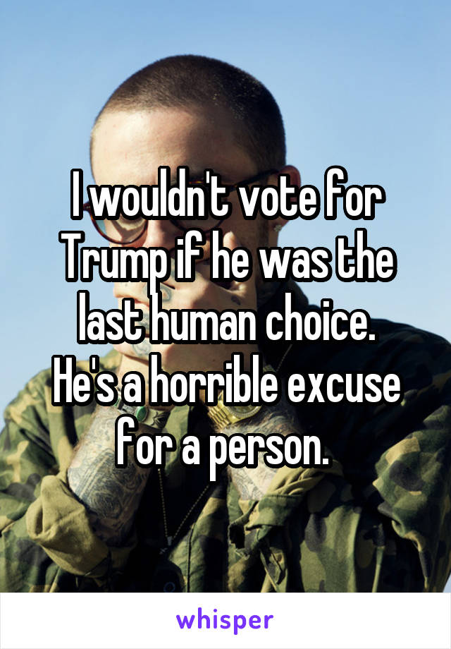 I wouldn't vote for Trump if he was the last human choice.
He's a horrible excuse for a person. 