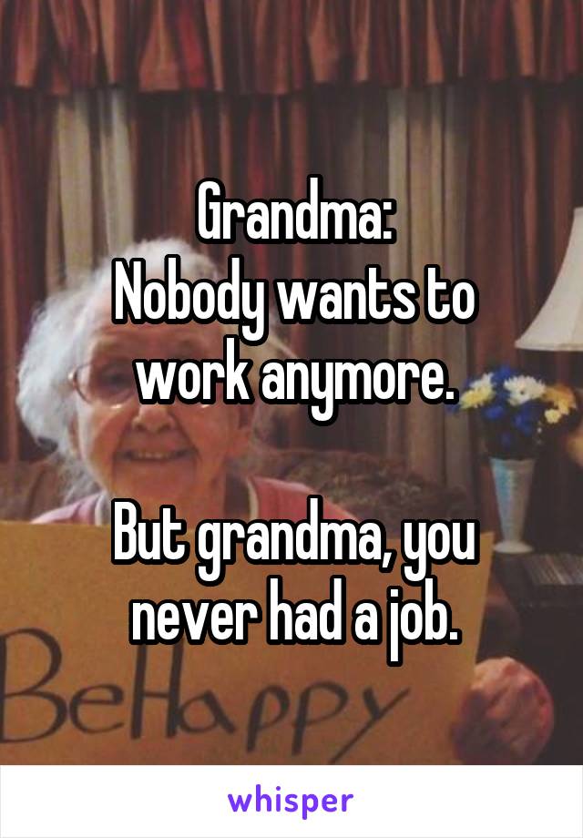 Grandma:
Nobody wants to work anymore.

But grandma, you never had a job.