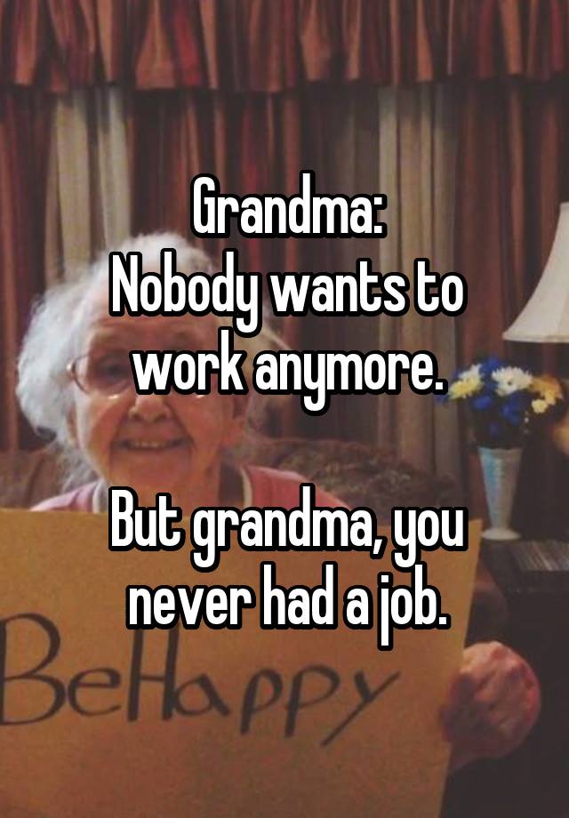 Grandma:
Nobody wants to work anymore.

But grandma, you never had a job.