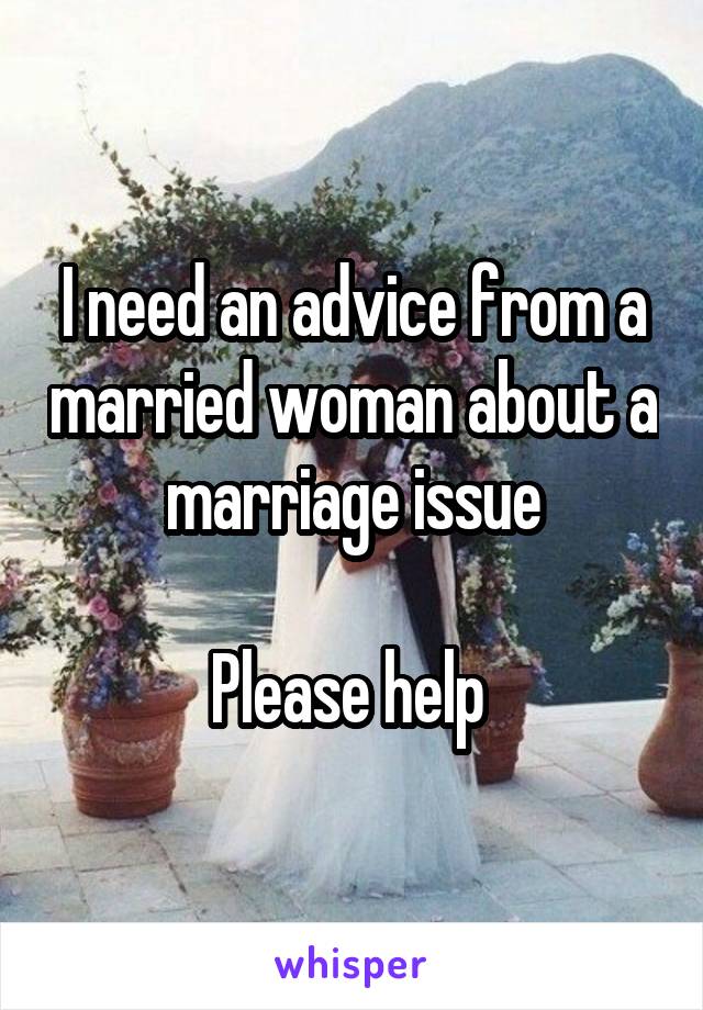 I need an advice from a married woman about a marriage issue

Please help 