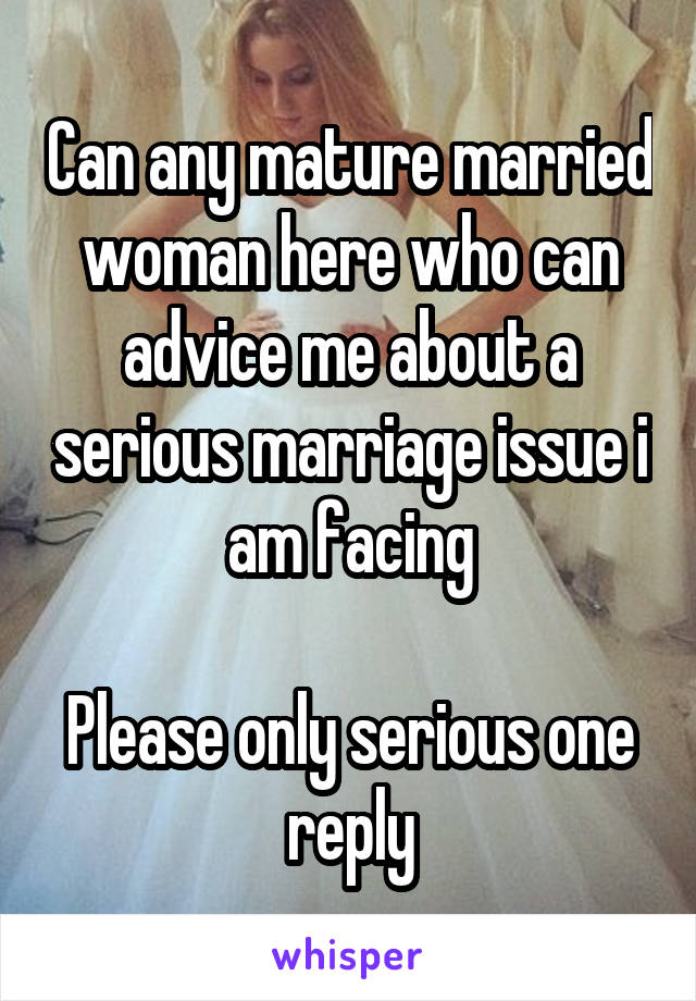 Can any mature married woman here who can advice me about a serious marriage issue i am facing

Please only serious one reply