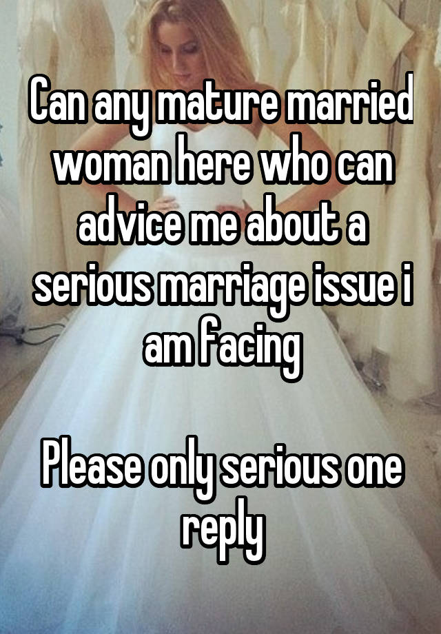 Can any mature married woman here who can advice me about a serious marriage issue i am facing

Please only serious one reply