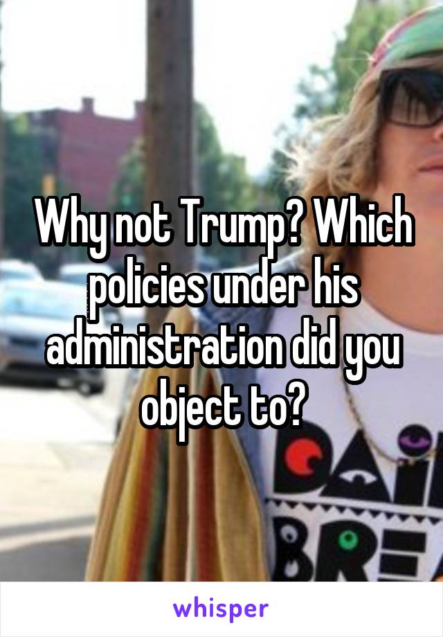 Why not Trump? Which policies under his administration did you object to?