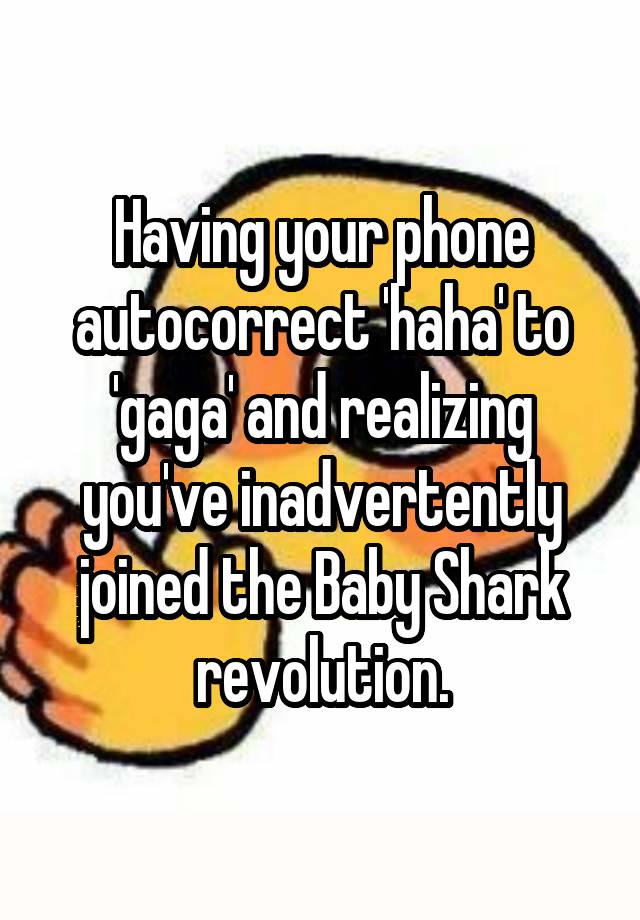 Having your phone autocorrect 'haha' to 'gaga' and realizing you've inadvertently joined the Baby Shark revolution.
