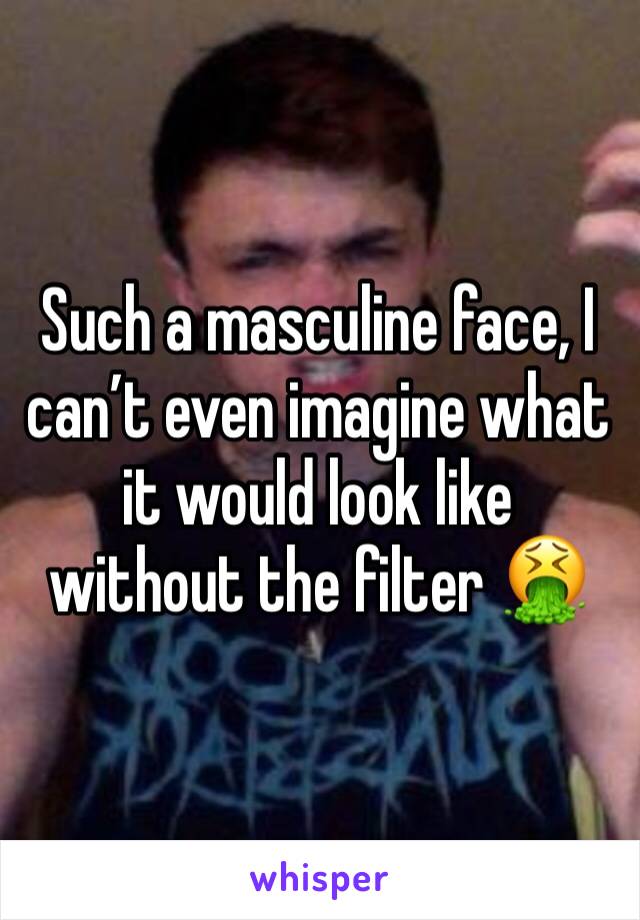 Such a masculine face, I can’t even imagine what it would look like without the filter 🤮